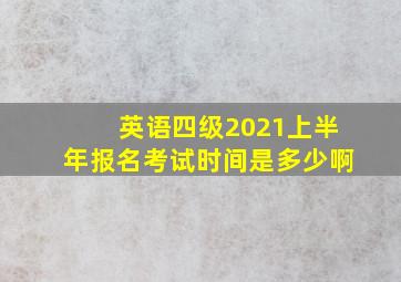 英语四级2021上半年报名考试时间是多少啊