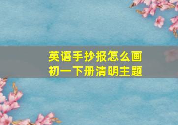 英语手抄报怎么画初一下册清明主题