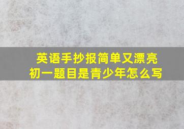 英语手抄报简单又漂亮初一题目是青少年怎么写