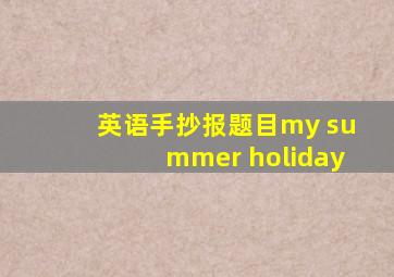 英语手抄报题目my summer holiday