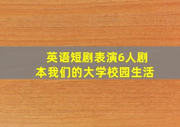 英语短剧表演6人剧本我们的大学校园生活