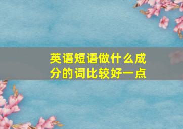 英语短语做什么成分的词比较好一点