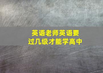 英语老师英语要过几级才能学高中