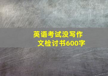 英语考试没写作文检讨书600字