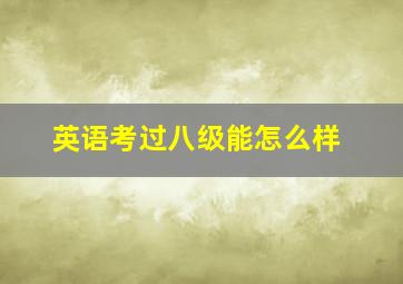 英语考过八级能怎么样