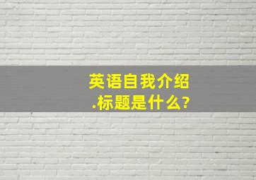 英语自我介绍.标题是什么?