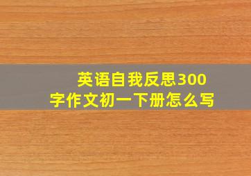 英语自我反思300字作文初一下册怎么写