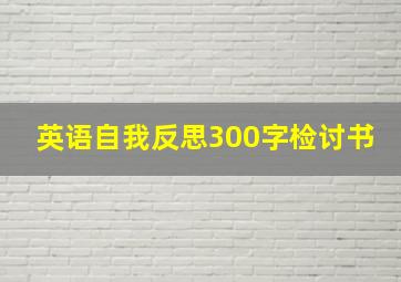 英语自我反思300字检讨书