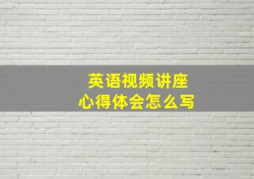 英语视频讲座心得体会怎么写