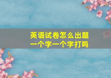 英语试卷怎么出题一个字一个字打吗