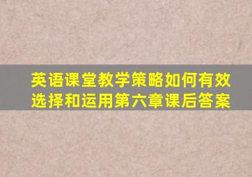 英语课堂教学策略如何有效选择和运用第六章课后答案