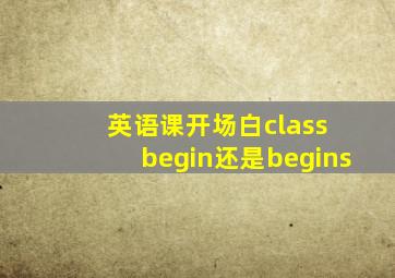 英语课开场白class begin还是begins