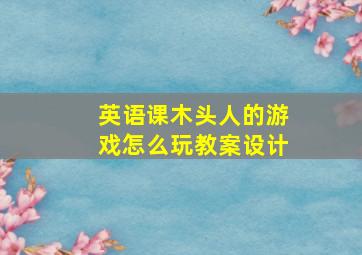 英语课木头人的游戏怎么玩教案设计