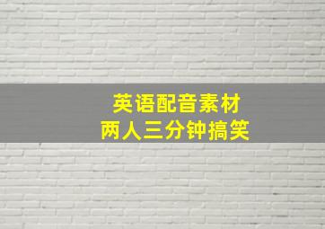 英语配音素材两人三分钟搞笑