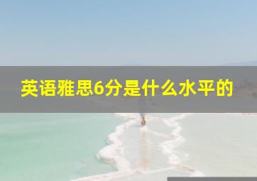 英语雅思6分是什么水平的