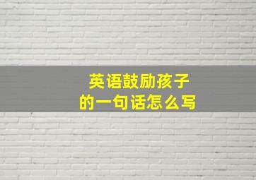 英语鼓励孩子的一句话怎么写