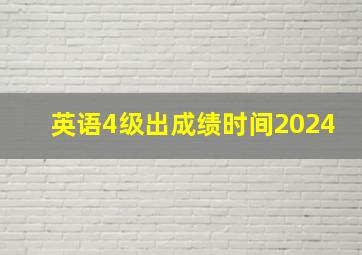 英语4级出成绩时间2024