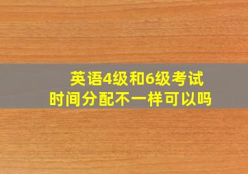 英语4级和6级考试时间分配不一样可以吗