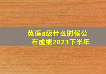 英语a级什么时候公布成绩2023下半年