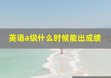 英语a级什么时候能出成绩