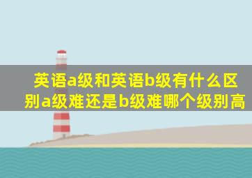 英语a级和英语b级有什么区别a级难还是b级难哪个级别高