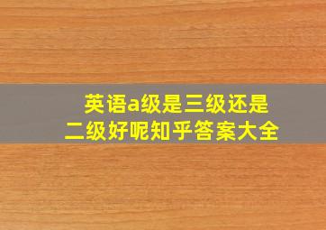 英语a级是三级还是二级好呢知乎答案大全