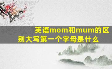 英语mom和mum的区别大写第一个字母是什么