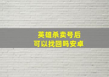 英雄杀卖号后可以找回吗安卓