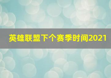 英雄联盟下个赛季时间2021