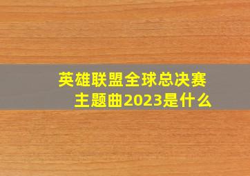 英雄联盟全球总决赛主题曲2023是什么