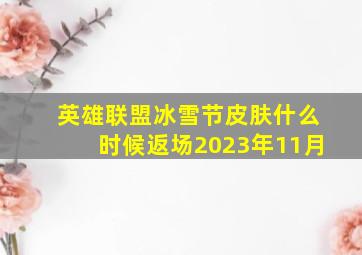 英雄联盟冰雪节皮肤什么时候返场2023年11月