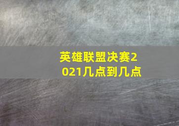 英雄联盟决赛2021几点到几点