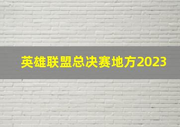 英雄联盟总决赛地方2023