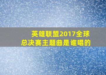 英雄联盟2017全球总决赛主题曲是谁唱的