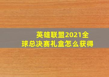 英雄联盟2021全球总决赛礼盒怎么获得