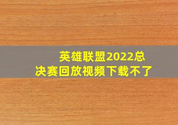 英雄联盟2022总决赛回放视频下载不了