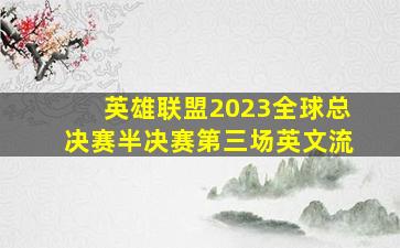 英雄联盟2023全球总决赛半决赛第三场英文流