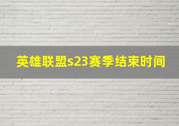 英雄联盟s23赛季结束时间