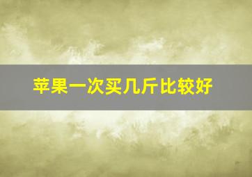 苹果一次买几斤比较好