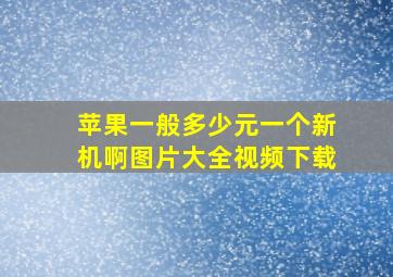 苹果一般多少元一个新机啊图片大全视频下载