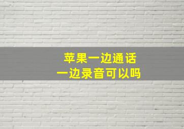 苹果一边通话一边录音可以吗