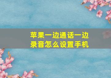 苹果一边通话一边录音怎么设置手机