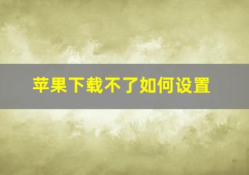 苹果下载不了如何设置