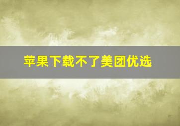 苹果下载不了美团优选