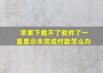 苹果下载不了软件了一直显示未完成付款怎么办