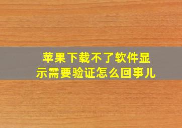 苹果下载不了软件显示需要验证怎么回事儿