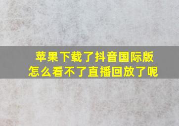 苹果下载了抖音国际版怎么看不了直播回放了呢