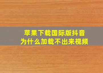 苹果下载国际版抖音为什么加载不出来视频