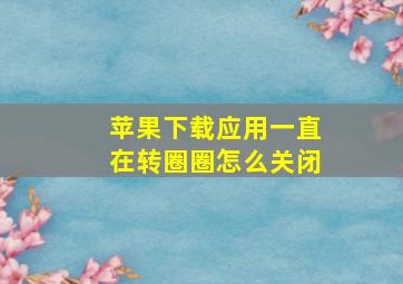 苹果下载应用一直在转圈圈怎么关闭