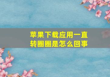 苹果下载应用一直转圈圈是怎么回事